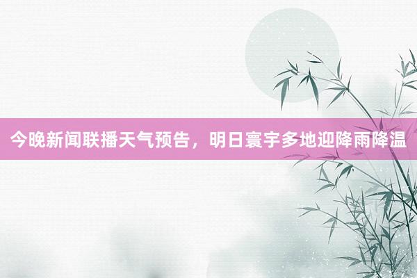 今晚新闻联播天气预告，明日寰宇多地迎降雨降温