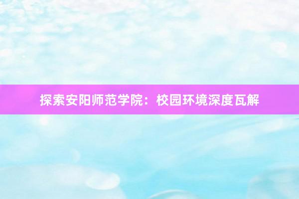 探索安阳师范学院：校园环境深度瓦解