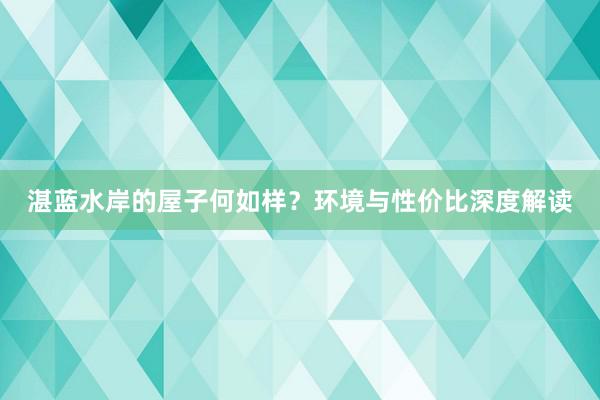 湛蓝水岸的屋子何如样？环境与性价比深度解读