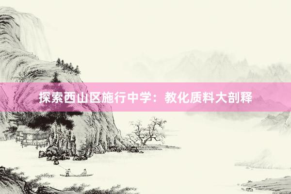 探索西山区施行中学：教化质料大剖释