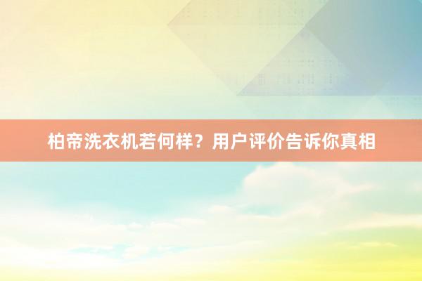 柏帝洗衣机若何样？用户评价告诉你真相