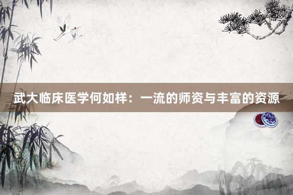 武大临床医学何如样：一流的师资与丰富的资源