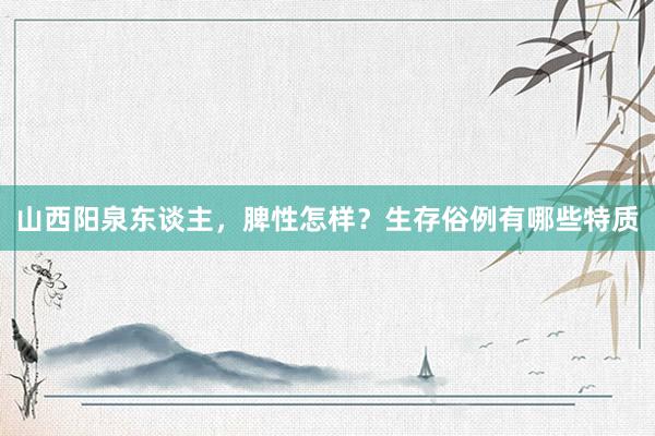 山西阳泉东谈主，脾性怎样？生存俗例有哪些特质