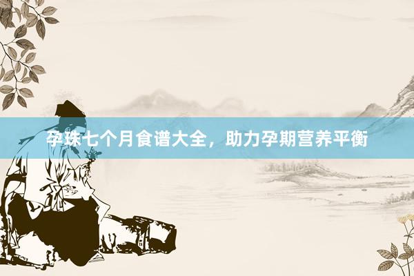 孕珠七个月食谱大全，助力孕期营养平衡