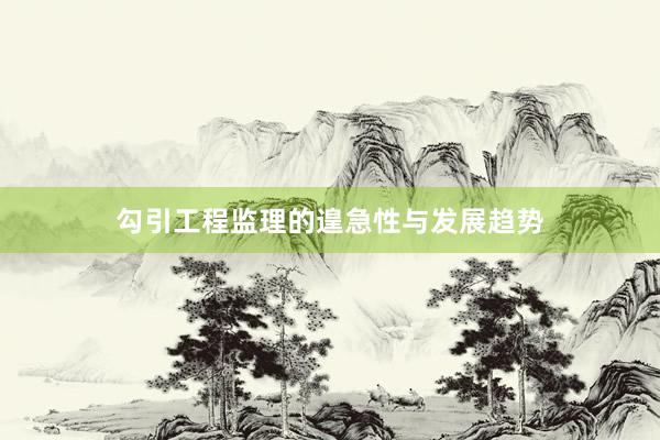 勾引工程监理的遑急性与发展趋势