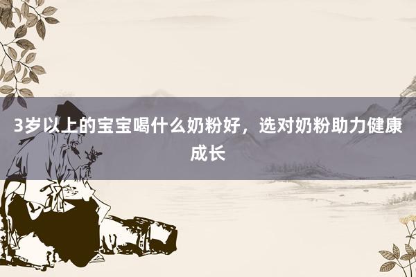 3岁以上的宝宝喝什么奶粉好，选对奶粉助力健康成长