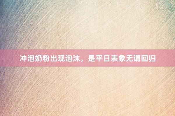 冲泡奶粉出现泡沫，是平日表象无谓回归