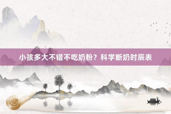 小孩多大不错不吃奶粉？科学断奶时辰表
