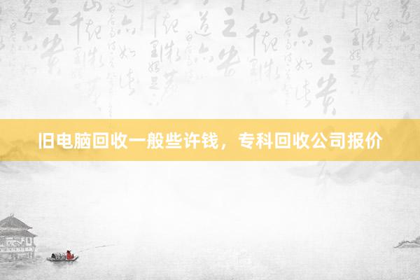 旧电脑回收一般些许钱，专科回收公司报价