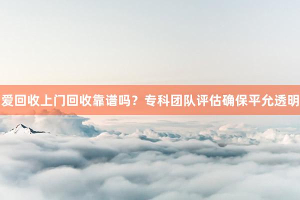 爱回收上门回收靠谱吗？专科团队评估确保平允透明