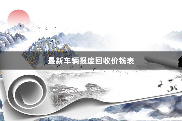最新车辆报废回收价钱表