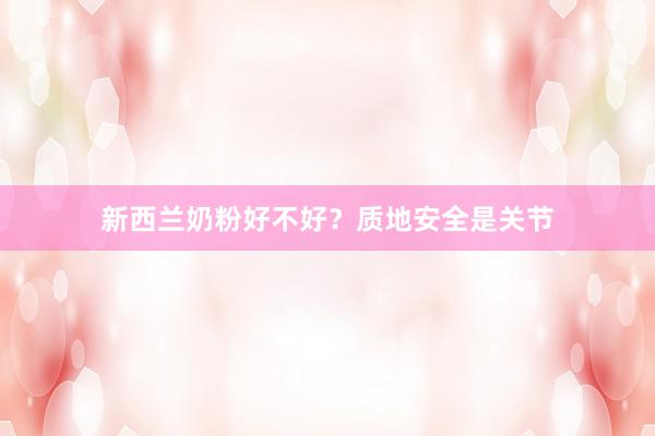 新西兰奶粉好不好？质地安全是关节