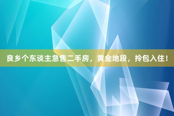 良乡个东谈主急售二手房，黄金地段，拎包入住！