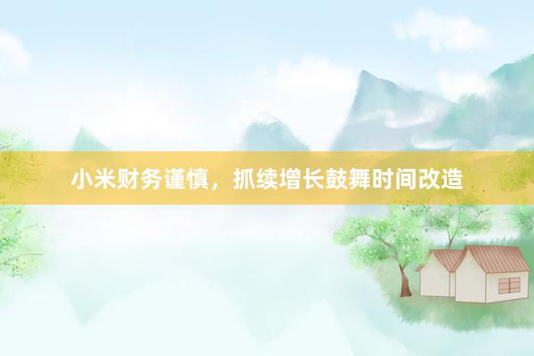 小米财务谨慎，抓续增长鼓舞时间改造